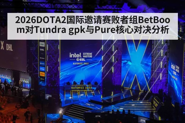 2026DOTA2国际邀请赛败者组BetBoom对Tundra gpk与Pure核心对决分析