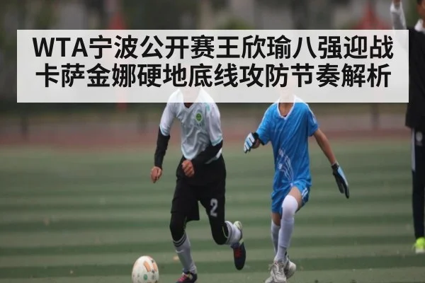 WTA宁波公开赛王欣瑜八强迎战卡萨金娜硬地底线攻防节奏解析（NG28）