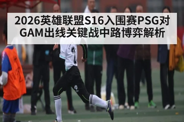 2026英雄联盟S16入围赛PSG对GAM出线关键战中路博弈解析（NG28）