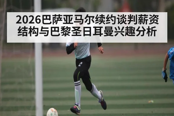 2026巴萨亚马尔续约谈判薪资结构与巴黎圣日耳曼兴趣分析（NG28）