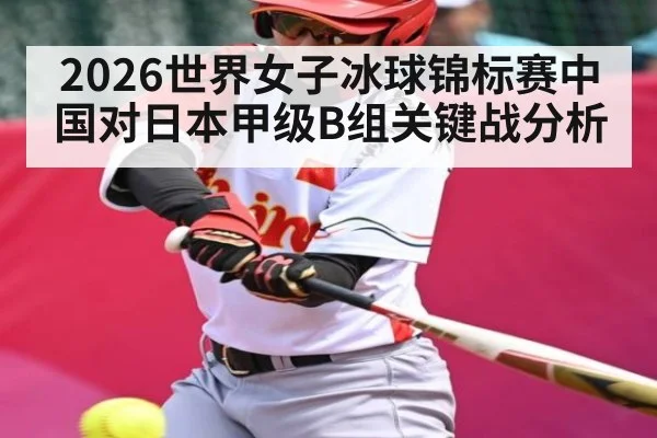 2026世界女子冰球锦标赛中国对日本甲级B组关键战分析（NG28）